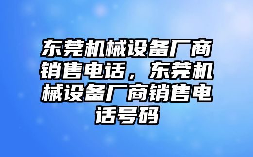 東莞機(jī)械設(shè)備廠商銷售電話，東莞機(jī)械設(shè)備廠商銷售電話號碼