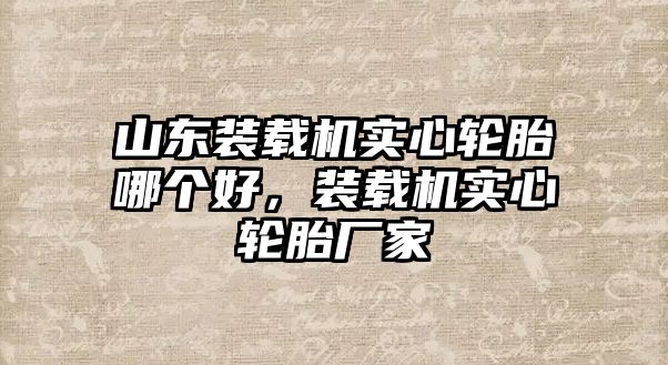 山東裝載機實心輪胎哪個好，裝載機實心輪胎廠家