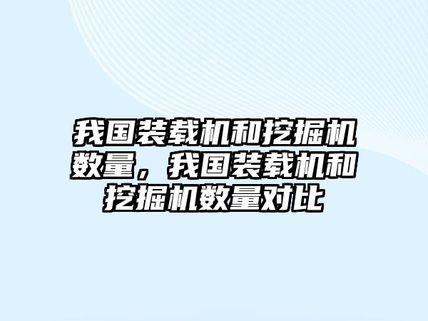 我國(guó)裝載機(jī)和挖掘機(jī)數(shù)量，我國(guó)裝載機(jī)和挖掘機(jī)數(shù)量對(duì)比