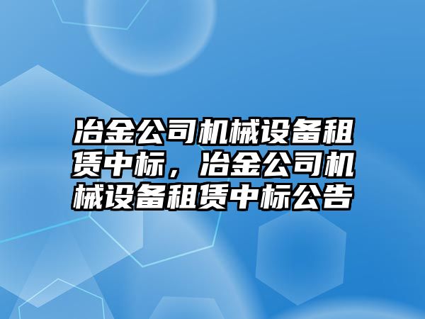 冶金公司機械設(shè)備租賃中標，冶金公司機械設(shè)備租賃中標公告