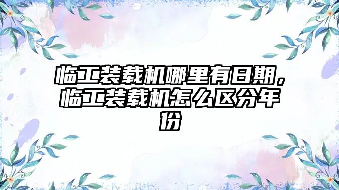 臨工裝載機哪里有日期，臨工裝載機怎么區(qū)分年份