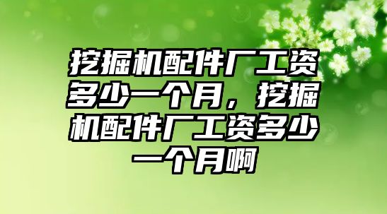 挖掘機(jī)配件廠工資多少一個月，挖掘機(jī)配件廠工資多少一個月啊