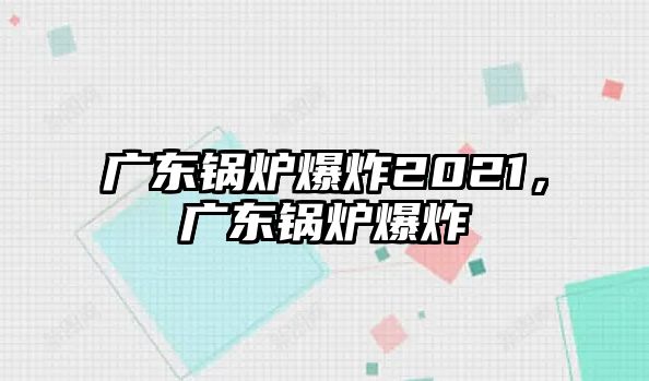 廣東鍋爐爆炸2021，廣東鍋爐爆炸