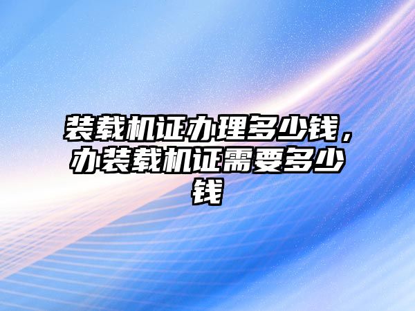 裝載機證辦理多少錢，辦裝載機證需要多少錢