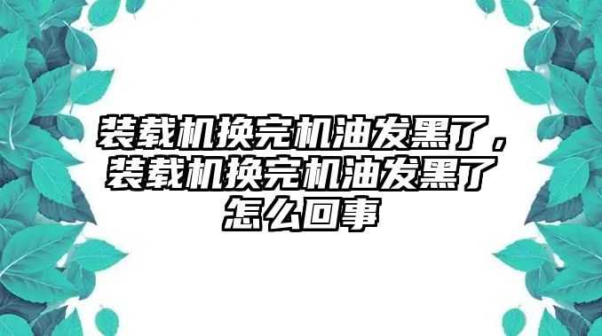 裝載機換完機油發(fā)黑了，裝載機換完機油發(fā)黑了怎么回事