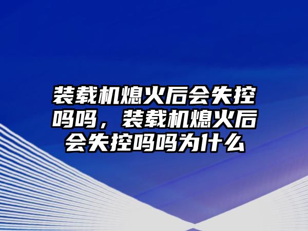 裝載機(jī)熄火后會(huì)失控嗎嗎，裝載機(jī)熄火后會(huì)失控嗎嗎為什么