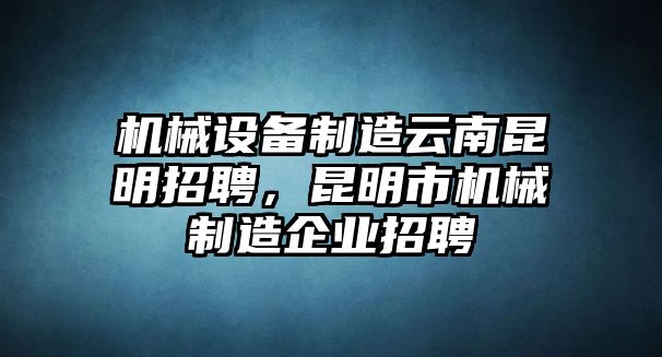 機械設備制造云南昆明招聘，昆明市機械制造企業(yè)招聘