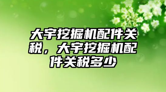 大宇挖掘機配件關稅，大宇挖掘機配件關稅多少