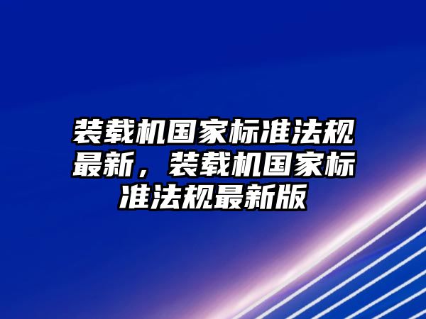 裝載機(jī)國家標(biāo)準(zhǔn)法規(guī)最新，裝載機(jī)國家標(biāo)準(zhǔn)法規(guī)最新版