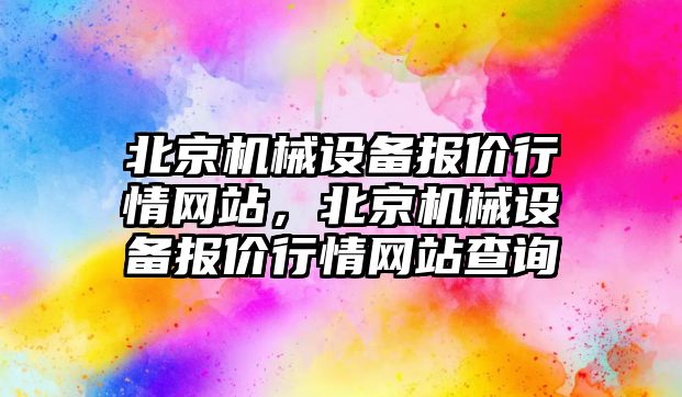 北京機械設備報價行情網(wǎng)站，北京機械設備報價行情網(wǎng)站查詢