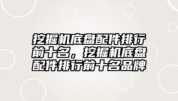 挖掘機底盤配件排行前十名，挖掘機底盤配件排行前十名品牌