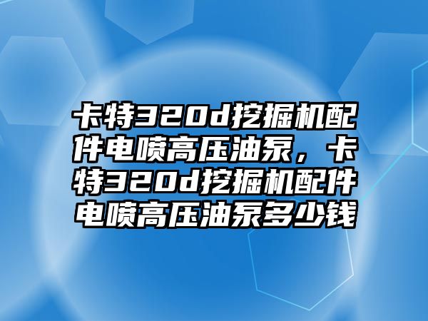 卡特320d挖掘機(jī)配件電噴高壓油泵，卡特320d挖掘機(jī)配件電噴高壓油泵多少錢