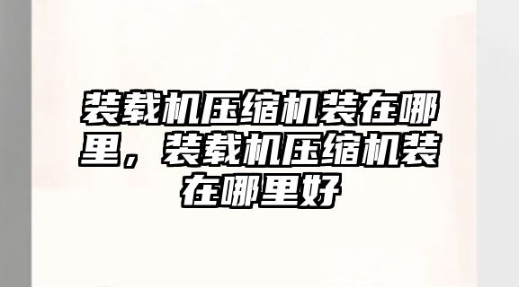 裝載機(jī)壓縮機(jī)裝在哪里，裝載機(jī)壓縮機(jī)裝在哪里好