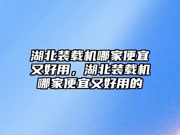 湖北裝載機(jī)哪家便宜又好用，湖北裝載機(jī)哪家便宜又好用的