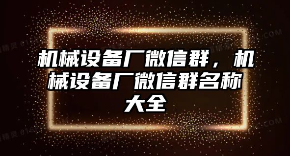 機(jī)械設(shè)備廠微信群，機(jī)械設(shè)備廠微信群名稱大全