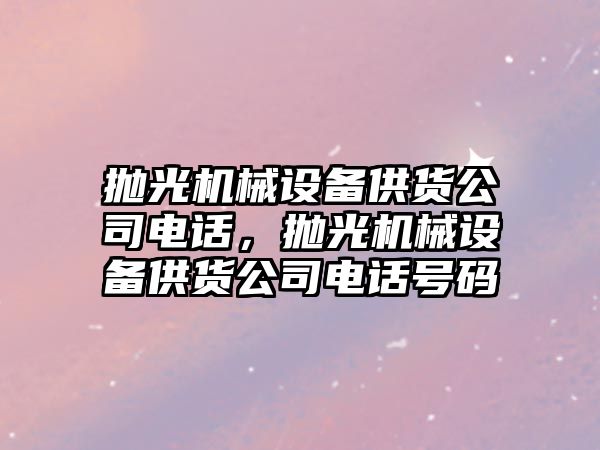 拋光機械設備供貨公司電話，拋光機械設備供貨公司電話號碼