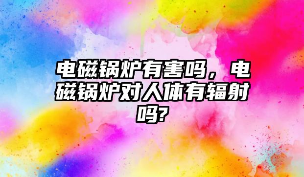 電磁鍋爐有害嗎，電磁鍋爐對人體有輻射嗎?