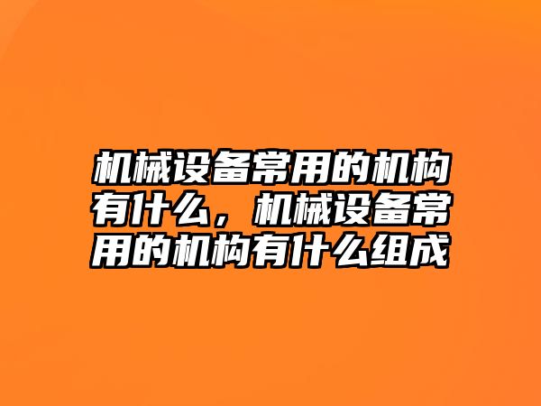 機(jī)械設(shè)備常用的機(jī)構(gòu)有什么，機(jī)械設(shè)備常用的機(jī)構(gòu)有什么組成