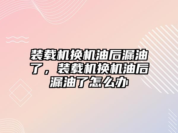 裝載機換機油后漏油了，裝載機換機油后漏油了怎么辦