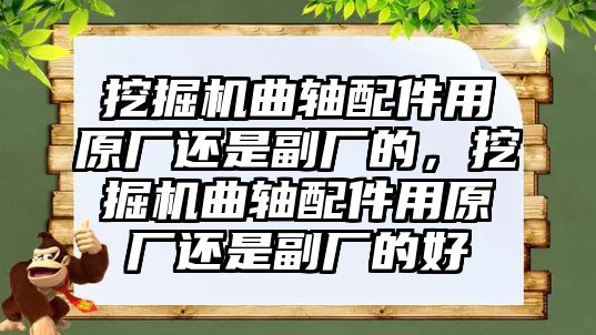 挖掘機(jī)曲軸配件用原廠還是副廠的，挖掘機(jī)曲軸配件用原廠還是副廠的好