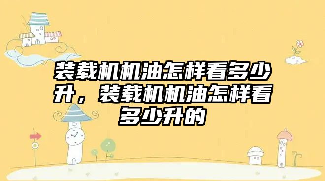 裝載機機油怎樣看多少升，裝載機機油怎樣看多少升的