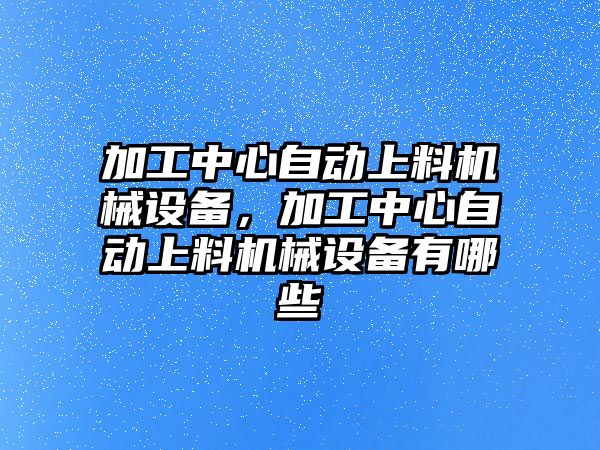 加工中心自動上料機械設(shè)備，加工中心自動上料機械設(shè)備有哪些