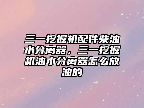 三一挖掘機配件柴油水分離器，三一挖掘機油水分離器怎么放油的