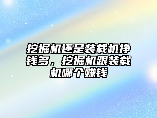 挖掘機還是裝載機掙錢多，挖掘機跟裝載機哪個賺錢