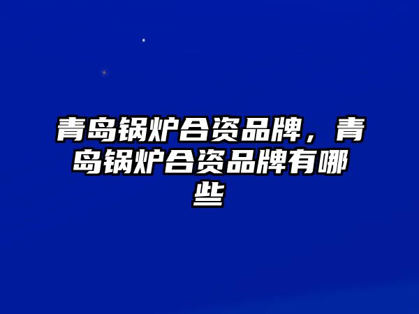 青島鍋爐合資品牌，青島鍋爐合資品牌有哪些