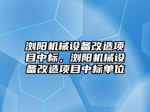 瀏陽機械設(shè)備改造項目中標，瀏陽機械設(shè)備改造項目中標單位