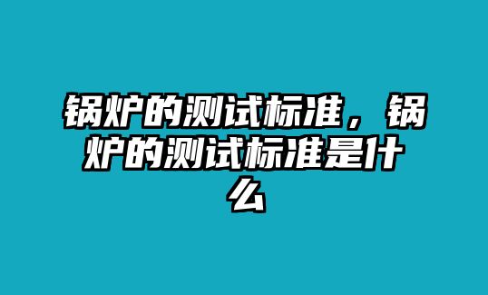 鍋爐的測(cè)試標(biāo)準(zhǔn)，鍋爐的測(cè)試標(biāo)準(zhǔn)是什么