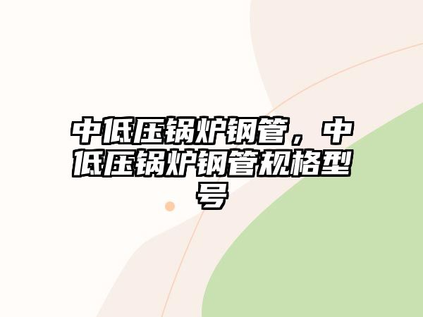 中低壓鍋爐鋼管，中低壓鍋爐鋼管規(guī)格型號