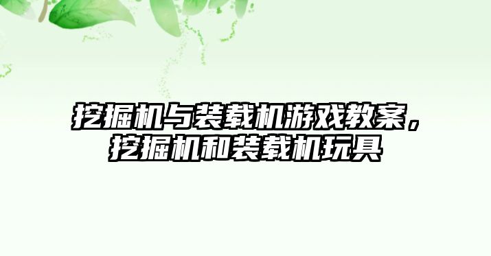 挖掘機與裝載機游戲教案，挖掘機和裝載機玩具