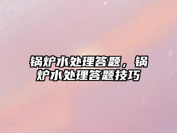 鍋爐水處理答題，鍋爐水處理答題技巧