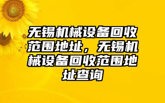 無錫機(jī)械設(shè)備回收范圍地址，無錫機(jī)械設(shè)備回收范圍地址查詢