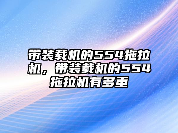 帶裝載機(jī)的554拖拉機(jī)，帶裝載機(jī)的554拖拉機(jī)有多重