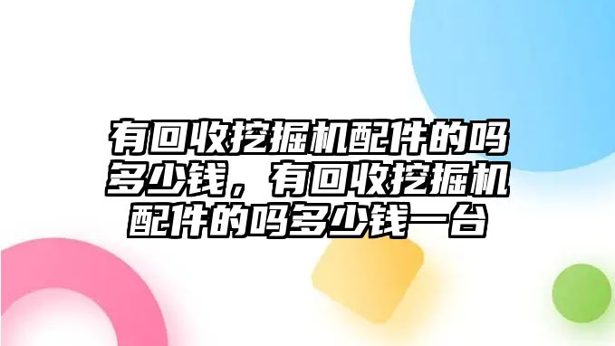 有回收挖掘機配件的嗎多少錢，有回收挖掘機配件的嗎多少錢一臺