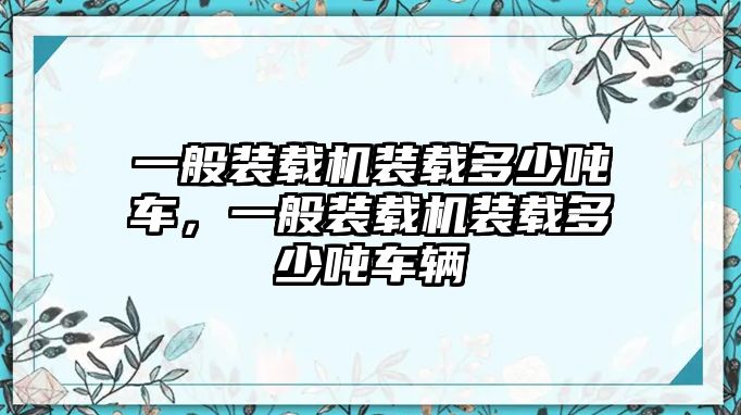 一般裝載機(jī)裝載多少噸車，一般裝載機(jī)裝載多少噸車輛