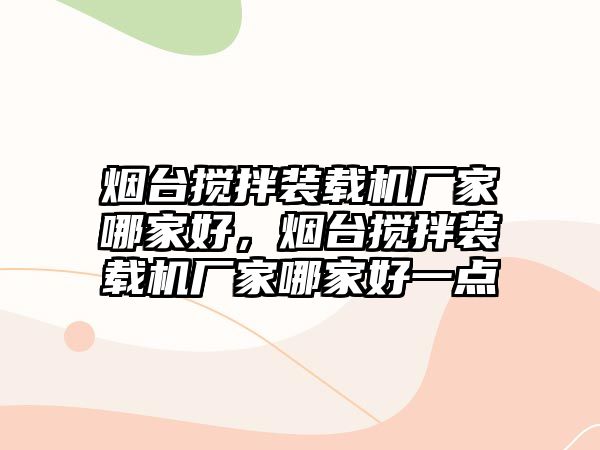 煙臺攪拌裝載機廠家哪家好，煙臺攪拌裝載機廠家哪家好一點