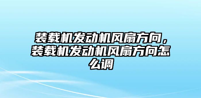 裝載機發(fā)動機風扇方向，裝載機發(fā)動機風扇方向怎么調