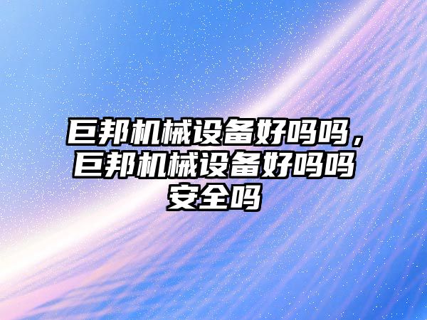 巨邦機械設備好嗎嗎，巨邦機械設備好嗎嗎安全嗎