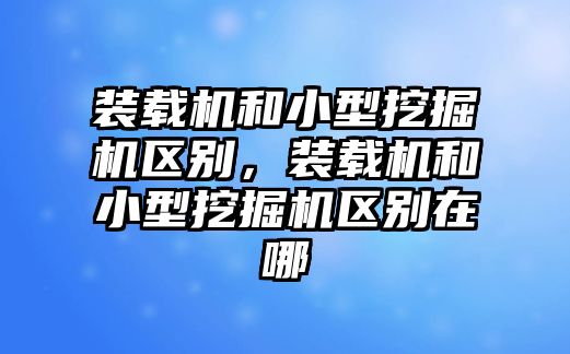 裝載機和小型挖掘機區(qū)別，裝載機和小型挖掘機區(qū)別在哪