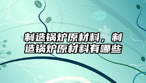 制造鍋爐原材料，制造鍋爐原材料有哪些