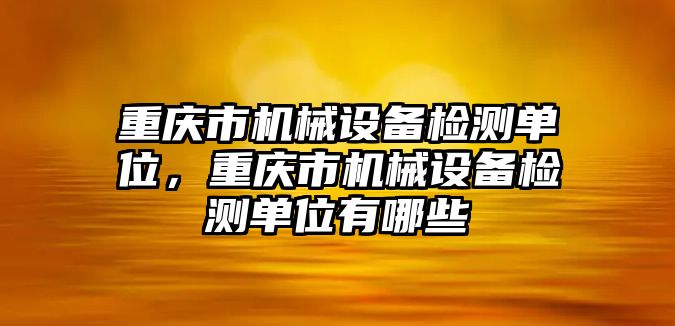 重慶市機(jī)械設(shè)備檢測單位，重慶市機(jī)械設(shè)備檢測單位有哪些