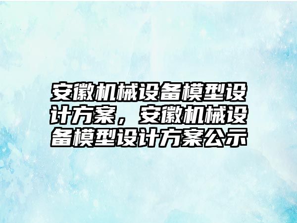 安徽機械設備模型設計方案，安徽機械設備模型設計方案公示