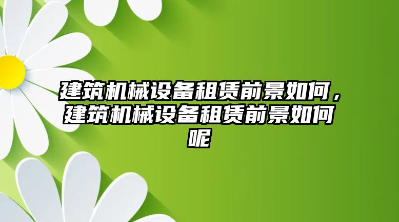 建筑機(jī)械設(shè)備租賃前景如何，建筑機(jī)械設(shè)備租賃前景如何呢