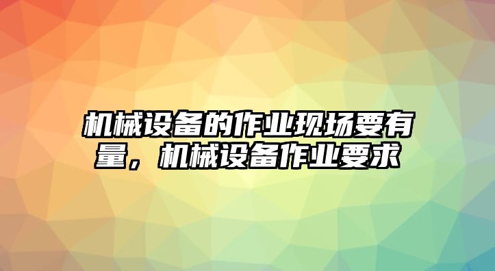 機械設(shè)備的作業(yè)現(xiàn)場要有量，機械設(shè)備作業(yè)要求