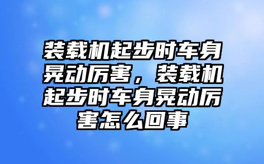 裝載機起步時車身晃動厲害，裝載機起步時車身晃動厲害怎么回事