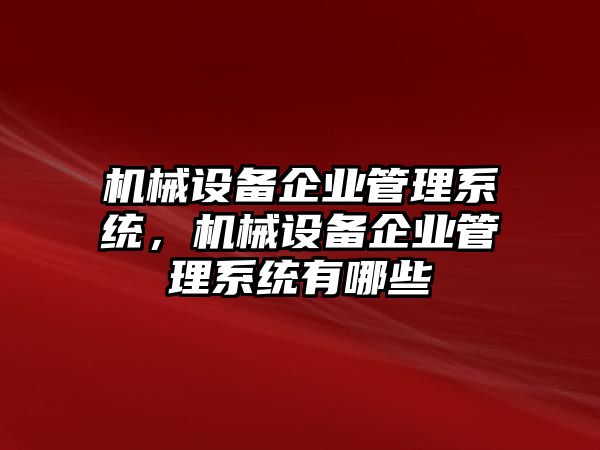 機(jī)械設(shè)備企業(yè)管理系統(tǒng)，機(jī)械設(shè)備企業(yè)管理系統(tǒng)有哪些