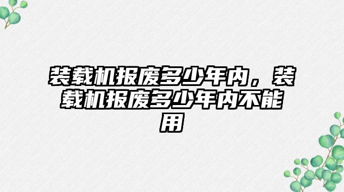 裝載機報廢多少年內(nèi)，裝載機報廢多少年內(nèi)不能用